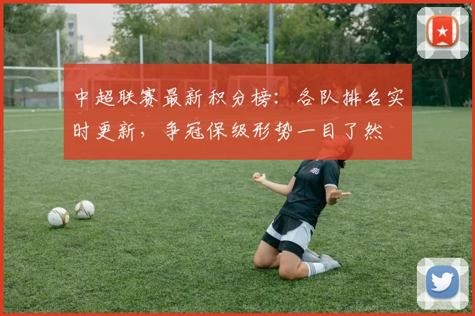 中超联赛最新积分榜:各队排名实时更新,争冠保级形势一目了然