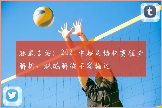 独家专访：2021中超足协杯赛程全解析，权威解读不容错过