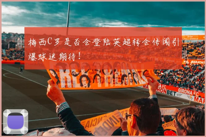 梅西C罗是否会登陆英超转会传闻引爆球迷期待!