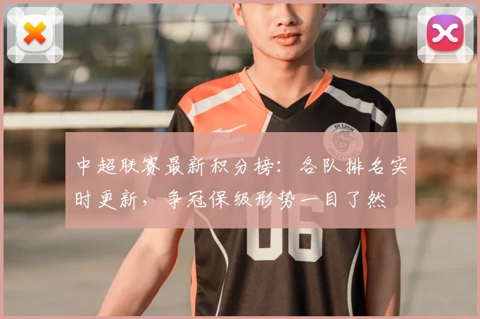 中超联赛最新积分榜:各队排名实时更新,争冠保级形势一目了然