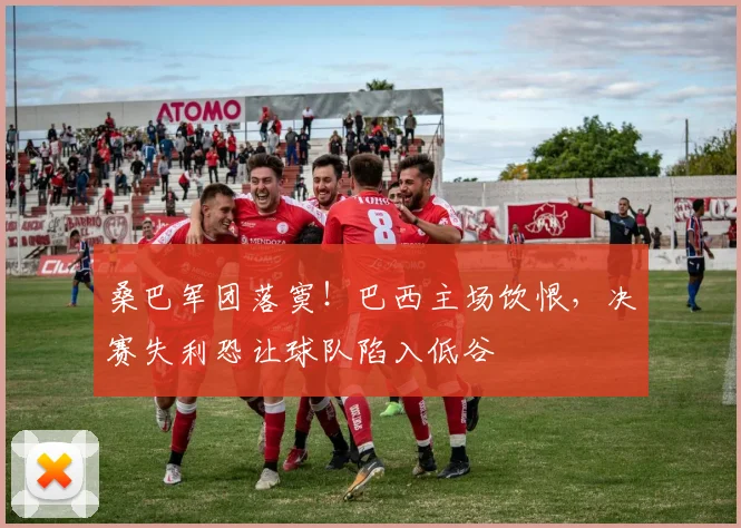 桑巴军团落寞!巴西主场饮恨,决赛失利恐让球队陷入低谷