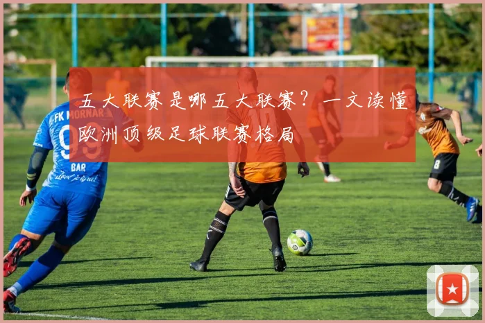 五大联赛是哪五大联赛?一文读懂欧洲顶级足球联赛格局