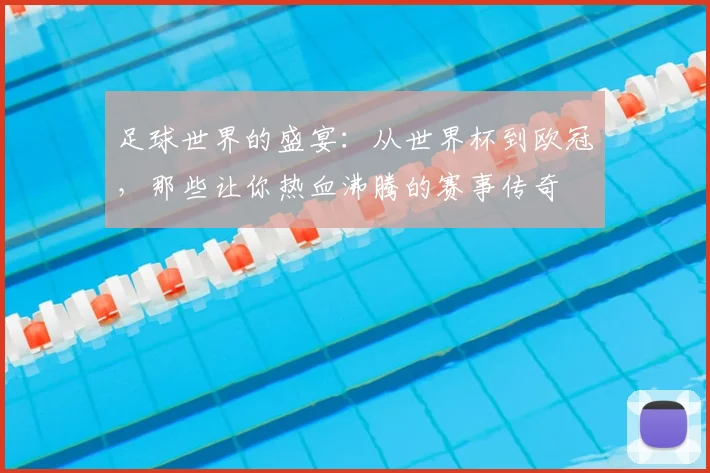 足球世界的盛宴:从世界杯到欧冠,那些让你热血沸腾的赛事传奇