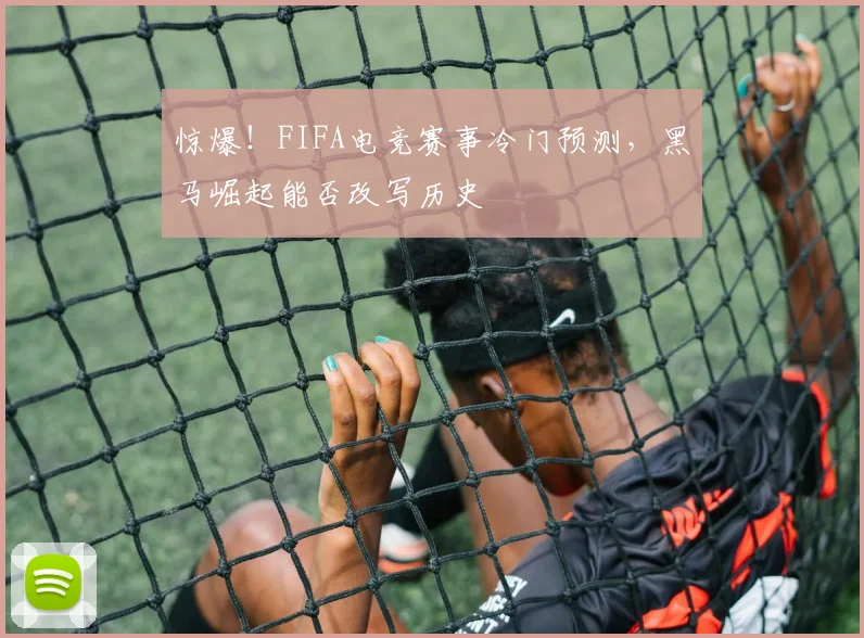 惊爆!FIFA电竞赛事冷门预测,黑马崛起能否改写历史