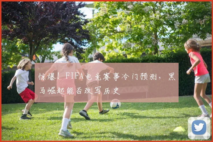 惊爆!FIFA电竞赛事冷门预测,黑马崛起能否改写历史