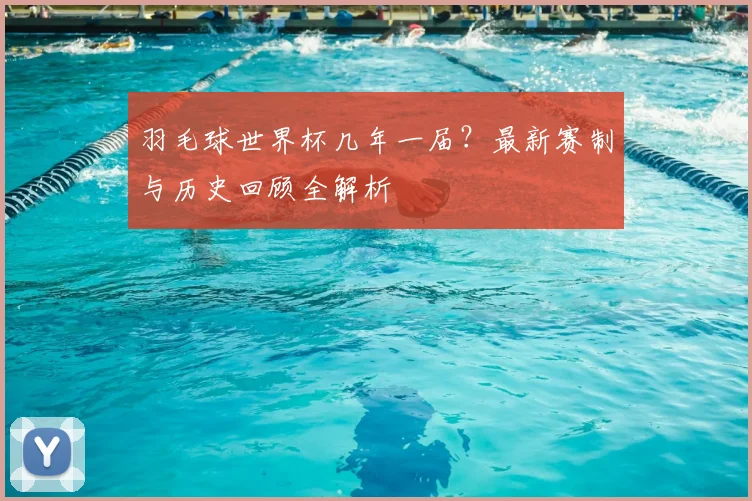 羽毛球世界杯几年一届?最新赛制与历史回顾全解析