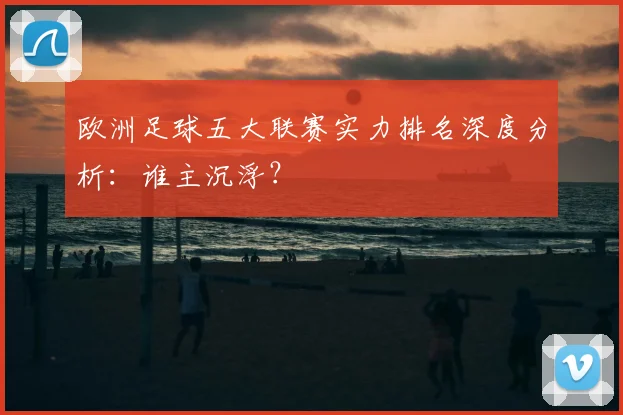 欧洲足球五大联赛实力排名深度分析：谁主沉浮？