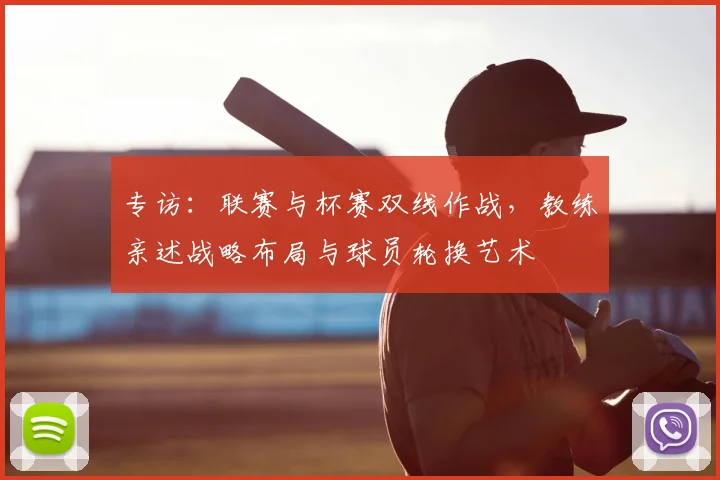 专访：联赛与杯赛双线作战，教练亲述战略布局与球员轮换艺术