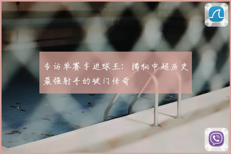 专访单赛季进球王：揭秘中超历史最强射手的破门传奇
