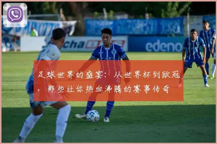 足球世界的盛宴：从世界杯到欧冠，那些让你热血沸腾的赛事传奇