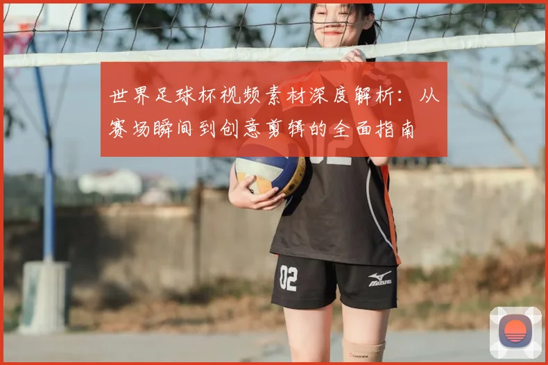 世界足球杯视频素材深度解析：从赛场瞬间到创意剪辑的全面指南