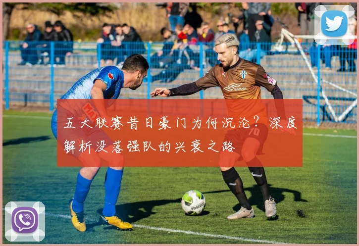 五大联赛昔日豪门为何沉沦?深度解析没落强队的兴衰之路