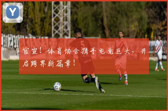 官宣!体育协会携手电竞巨头,开启跨界新篇章!